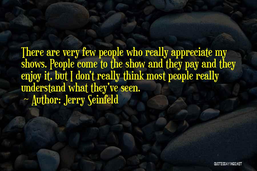 Jerry Seinfeld Quotes: There Are Very Few People Who Really Appreciate My Shows. People Come To The Show And They Pay And They