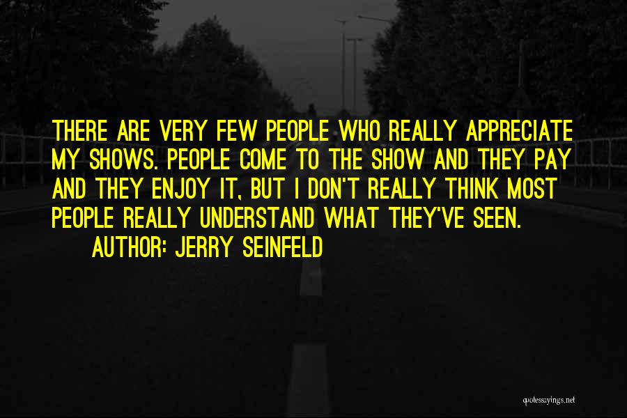 Jerry Seinfeld Quotes: There Are Very Few People Who Really Appreciate My Shows. People Come To The Show And They Pay And They