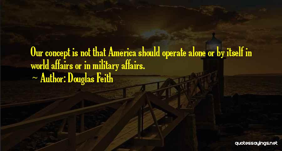 Douglas Feith Quotes: Our Concept Is Not That America Should Operate Alone Or By Itself In World Affairs Or In Military Affairs.