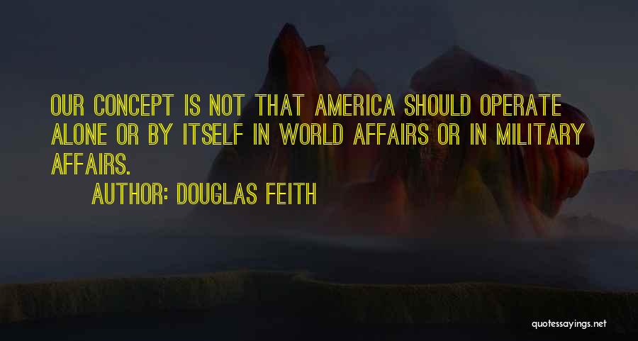 Douglas Feith Quotes: Our Concept Is Not That America Should Operate Alone Or By Itself In World Affairs Or In Military Affairs.