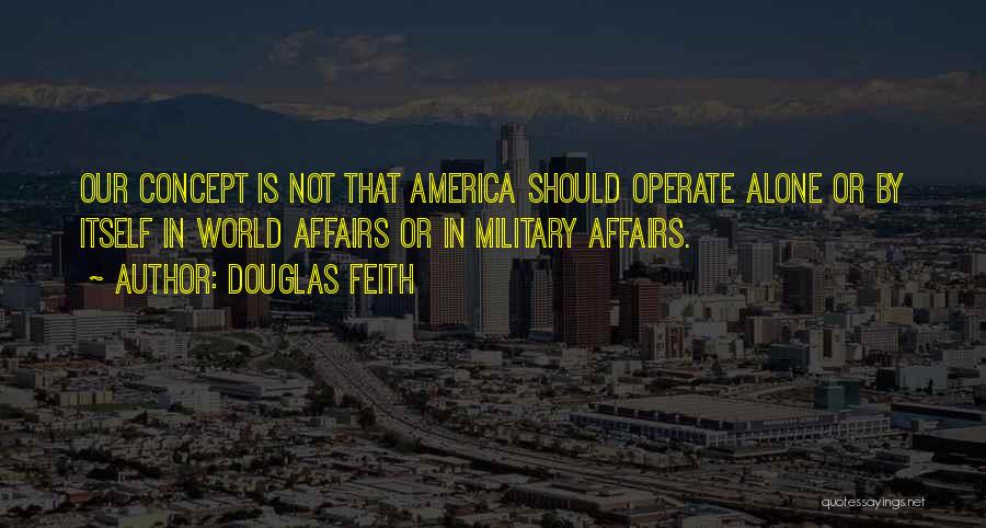 Douglas Feith Quotes: Our Concept Is Not That America Should Operate Alone Or By Itself In World Affairs Or In Military Affairs.