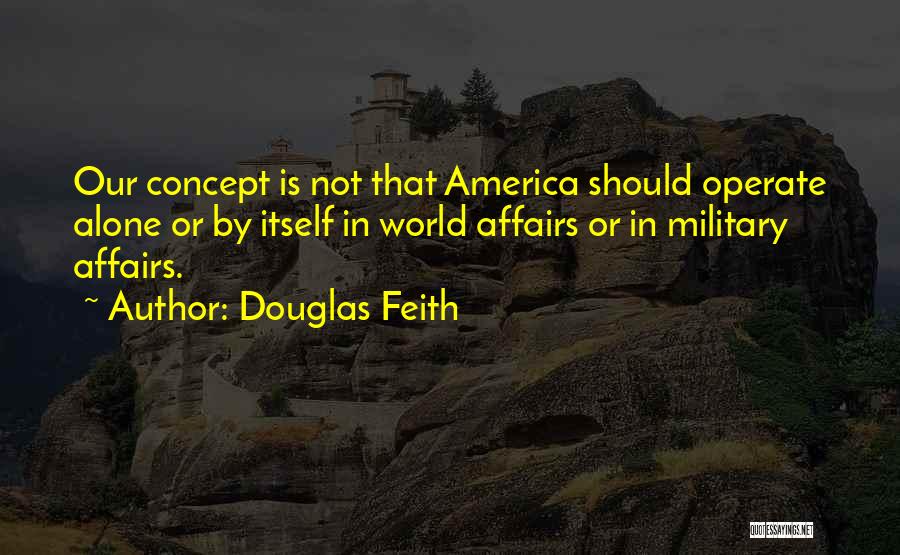 Douglas Feith Quotes: Our Concept Is Not That America Should Operate Alone Or By Itself In World Affairs Or In Military Affairs.