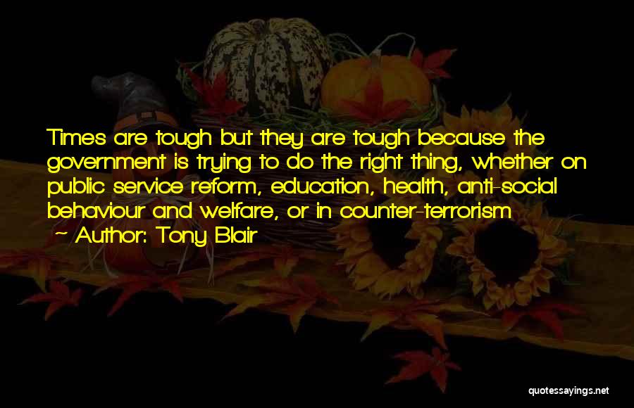 Tony Blair Quotes: Times Are Tough But They Are Tough Because The Government Is Trying To Do The Right Thing, Whether On Public