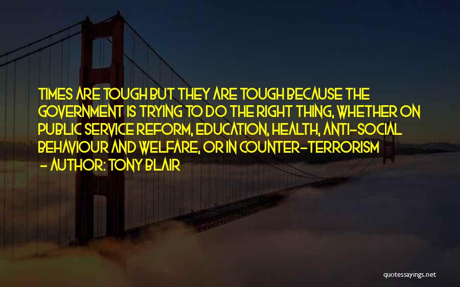 Tony Blair Quotes: Times Are Tough But They Are Tough Because The Government Is Trying To Do The Right Thing, Whether On Public