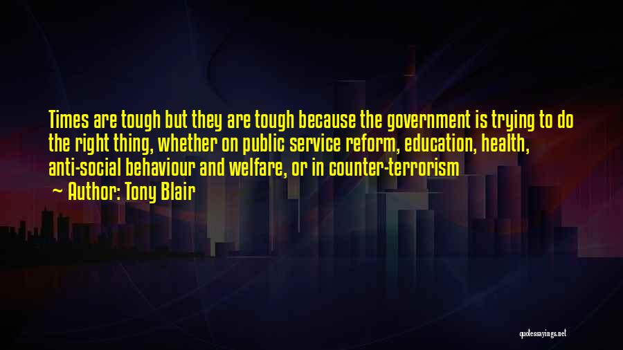 Tony Blair Quotes: Times Are Tough But They Are Tough Because The Government Is Trying To Do The Right Thing, Whether On Public