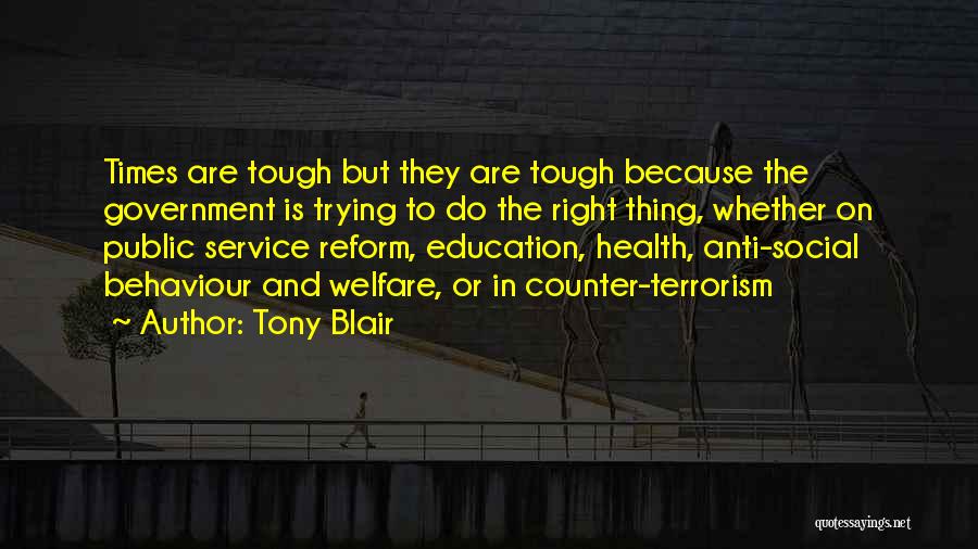 Tony Blair Quotes: Times Are Tough But They Are Tough Because The Government Is Trying To Do The Right Thing, Whether On Public