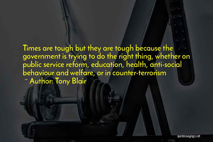 Tony Blair Quotes: Times Are Tough But They Are Tough Because The Government Is Trying To Do The Right Thing, Whether On Public