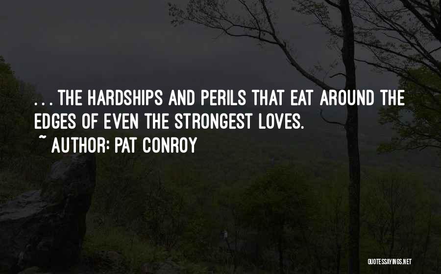 Pat Conroy Quotes: . . . The Hardships And Perils That Eat Around The Edges Of Even The Strongest Loves.