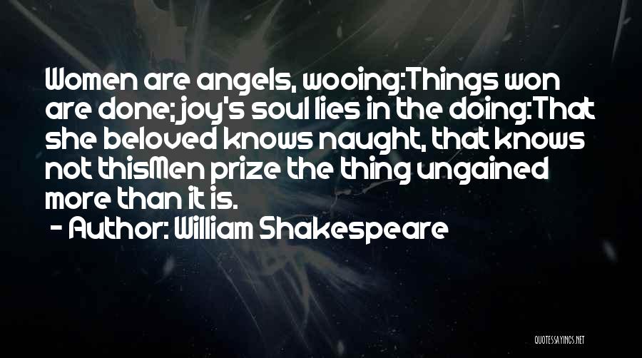 William Shakespeare Quotes: Women Are Angels, Wooing:things Won Are Done; Joy's Soul Lies In The Doing:that She Beloved Knows Naught, That Knows Not