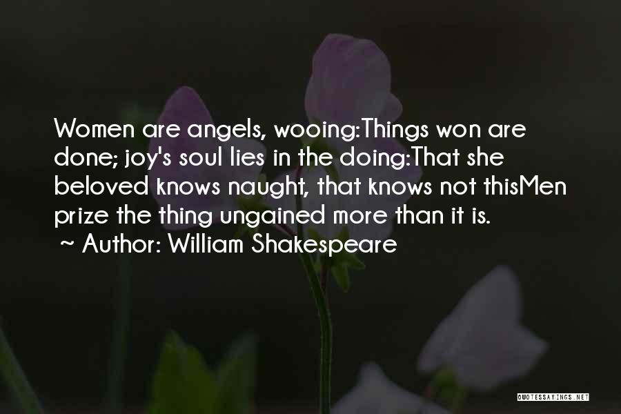 William Shakespeare Quotes: Women Are Angels, Wooing:things Won Are Done; Joy's Soul Lies In The Doing:that She Beloved Knows Naught, That Knows Not