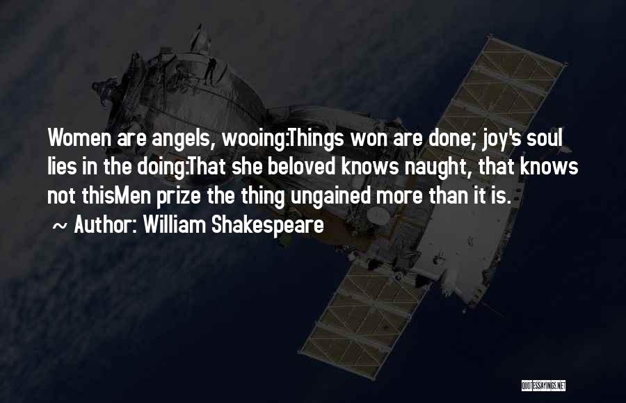 William Shakespeare Quotes: Women Are Angels, Wooing:things Won Are Done; Joy's Soul Lies In The Doing:that She Beloved Knows Naught, That Knows Not