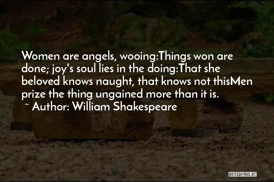 William Shakespeare Quotes: Women Are Angels, Wooing:things Won Are Done; Joy's Soul Lies In The Doing:that She Beloved Knows Naught, That Knows Not