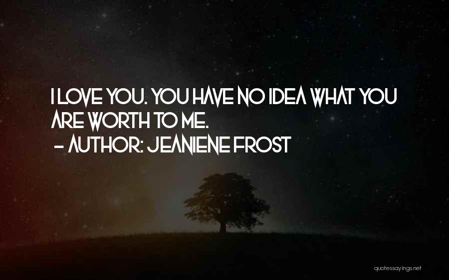 Jeaniene Frost Quotes: I Love You. You Have No Idea What You Are Worth To Me.