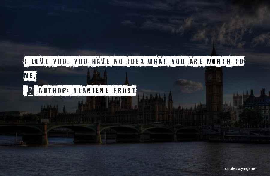 Jeaniene Frost Quotes: I Love You. You Have No Idea What You Are Worth To Me.