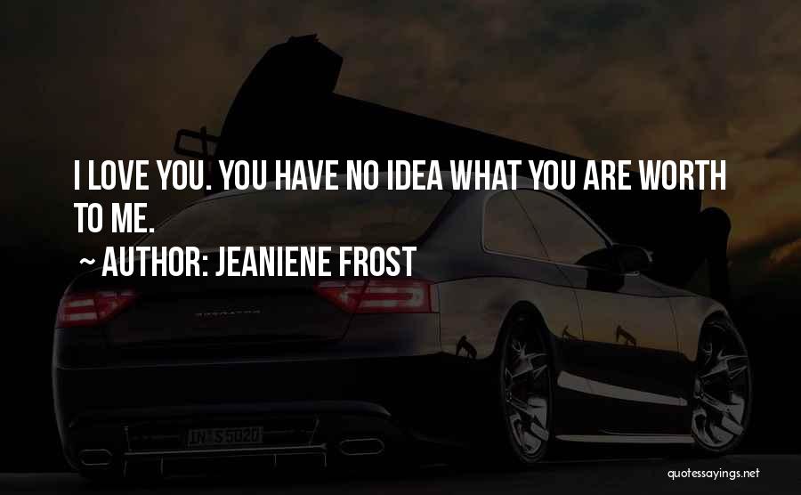Jeaniene Frost Quotes: I Love You. You Have No Idea What You Are Worth To Me.