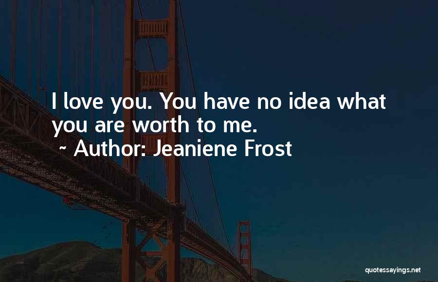 Jeaniene Frost Quotes: I Love You. You Have No Idea What You Are Worth To Me.