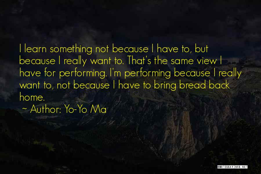Yo-Yo Ma Quotes: I Learn Something Not Because I Have To, But Because I Really Want To. That's The Same View I Have