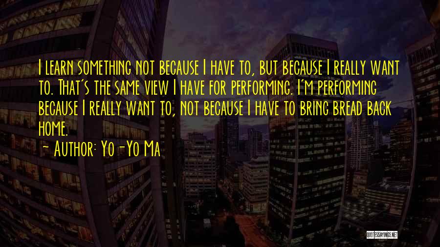 Yo-Yo Ma Quotes: I Learn Something Not Because I Have To, But Because I Really Want To. That's The Same View I Have