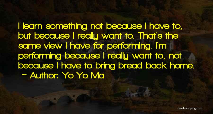 Yo-Yo Ma Quotes: I Learn Something Not Because I Have To, But Because I Really Want To. That's The Same View I Have