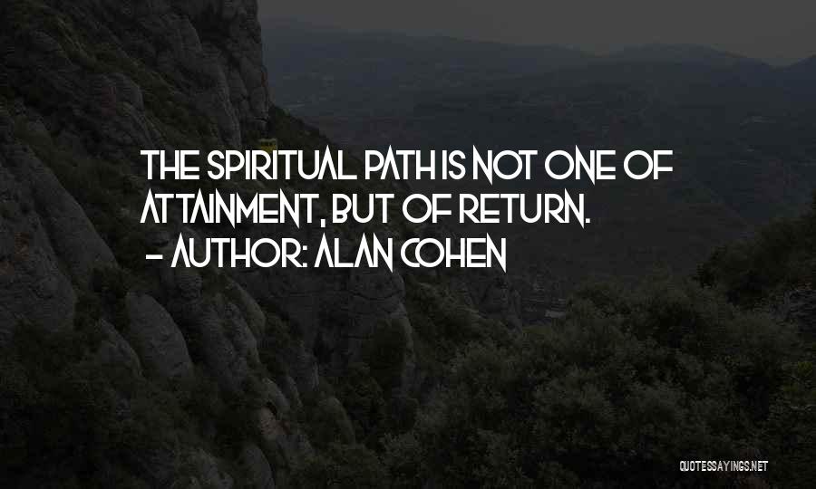 Alan Cohen Quotes: The Spiritual Path Is Not One Of Attainment, But Of Return.