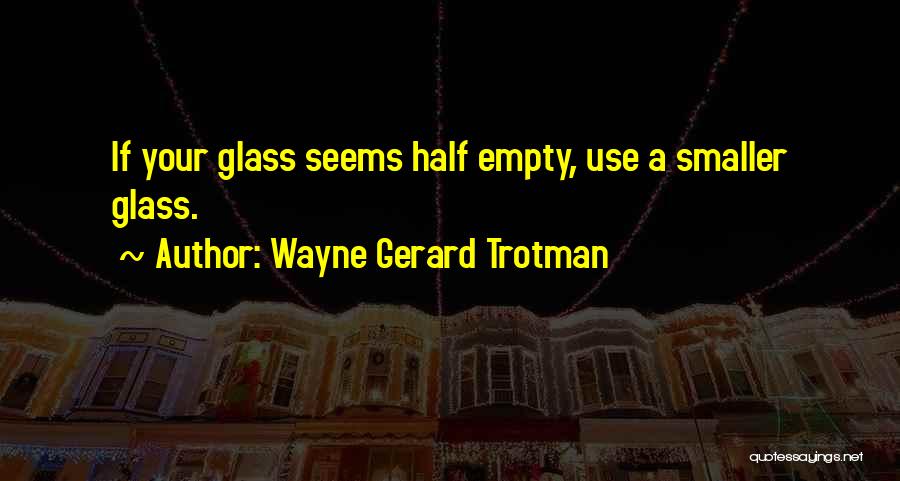 Wayne Gerard Trotman Quotes: If Your Glass Seems Half Empty, Use A Smaller Glass.