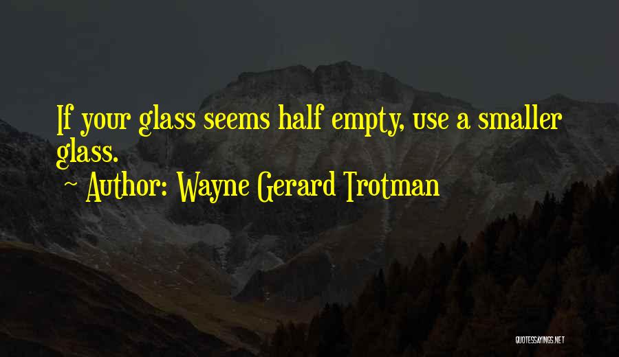 Wayne Gerard Trotman Quotes: If Your Glass Seems Half Empty, Use A Smaller Glass.