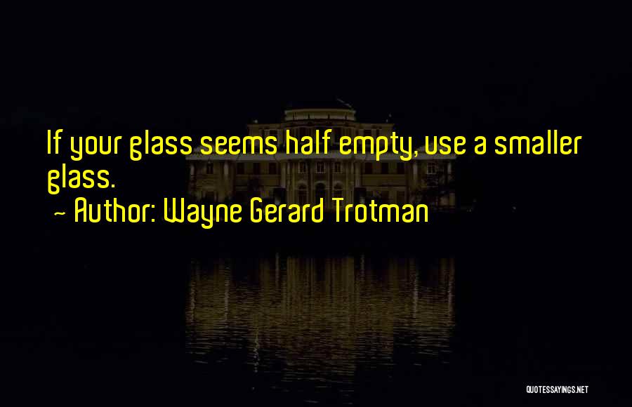 Wayne Gerard Trotman Quotes: If Your Glass Seems Half Empty, Use A Smaller Glass.