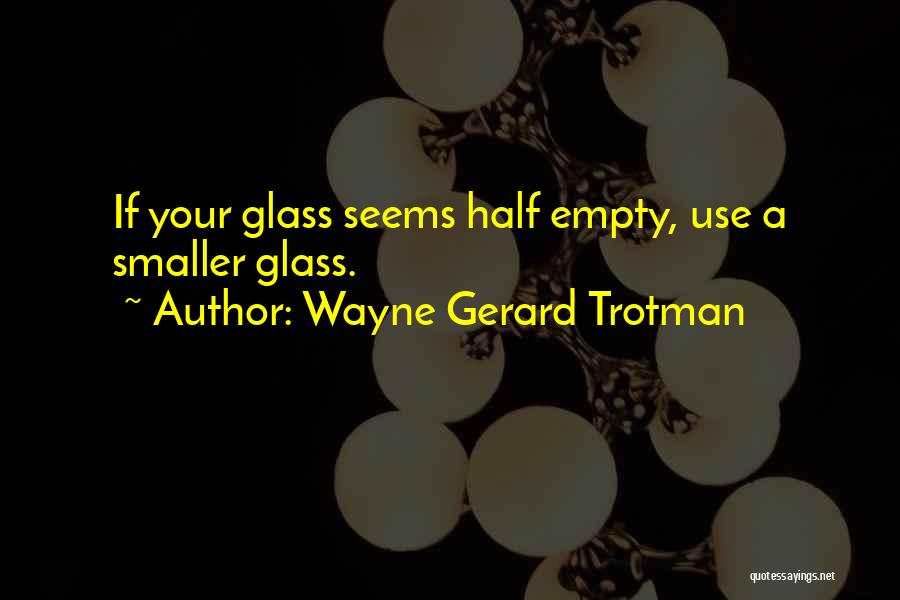 Wayne Gerard Trotman Quotes: If Your Glass Seems Half Empty, Use A Smaller Glass.