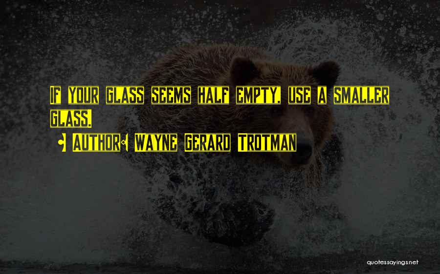 Wayne Gerard Trotman Quotes: If Your Glass Seems Half Empty, Use A Smaller Glass.