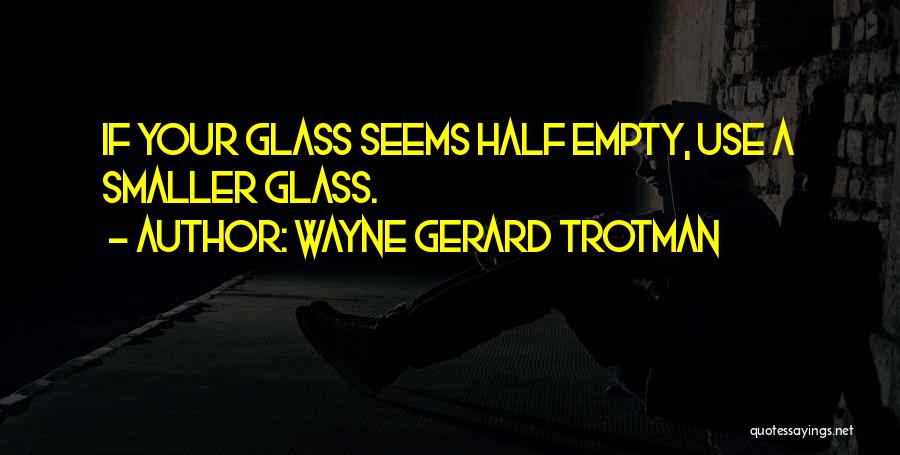 Wayne Gerard Trotman Quotes: If Your Glass Seems Half Empty, Use A Smaller Glass.