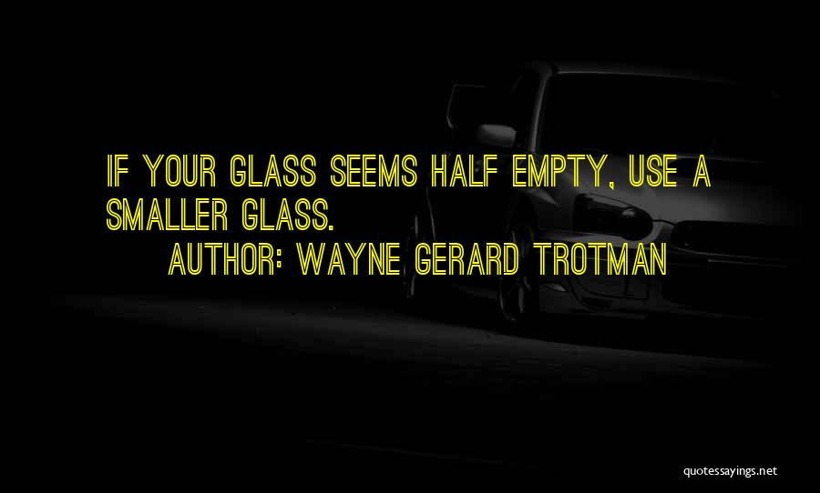 Wayne Gerard Trotman Quotes: If Your Glass Seems Half Empty, Use A Smaller Glass.