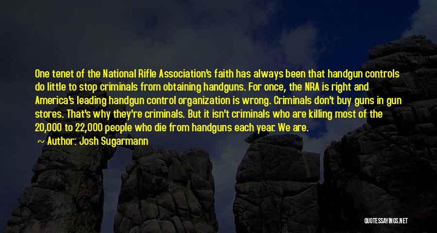 Josh Sugarmann Quotes: One Tenet Of The National Rifle Association's Faith Has Always Been That Handgun Controls Do Little To Stop Criminals From