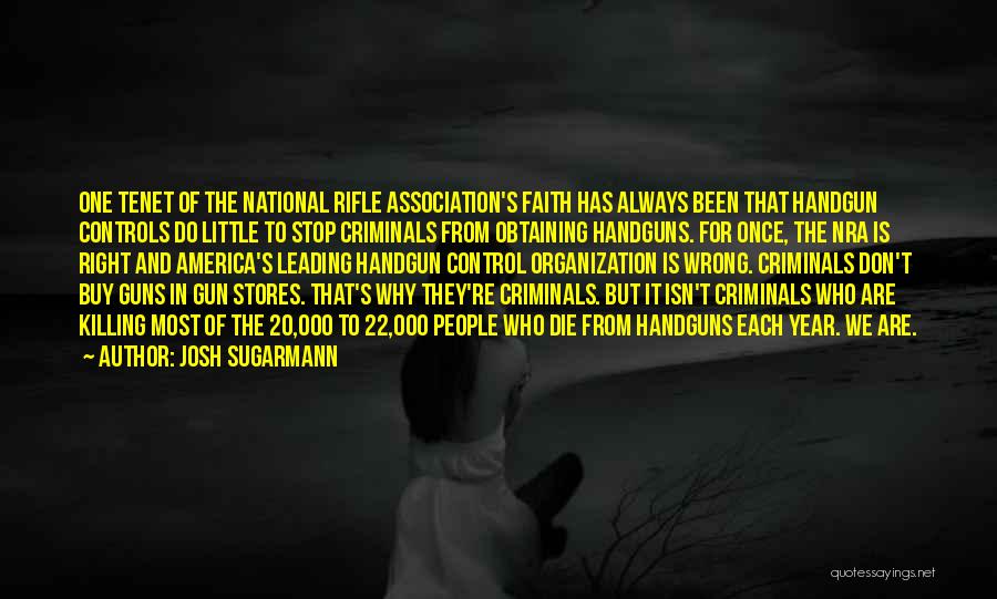 Josh Sugarmann Quotes: One Tenet Of The National Rifle Association's Faith Has Always Been That Handgun Controls Do Little To Stop Criminals From