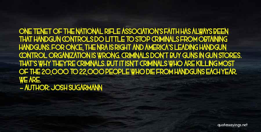 Josh Sugarmann Quotes: One Tenet Of The National Rifle Association's Faith Has Always Been That Handgun Controls Do Little To Stop Criminals From