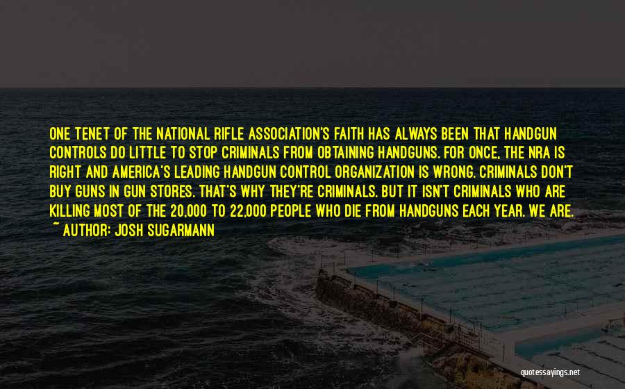 Josh Sugarmann Quotes: One Tenet Of The National Rifle Association's Faith Has Always Been That Handgun Controls Do Little To Stop Criminals From