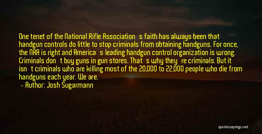Josh Sugarmann Quotes: One Tenet Of The National Rifle Association's Faith Has Always Been That Handgun Controls Do Little To Stop Criminals From