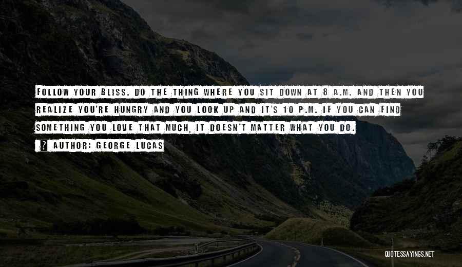 George Lucas Quotes: Follow Your Bliss. Do The Thing Where You Sit Down At 8 A.m. And Then You Realize You're Hungry And