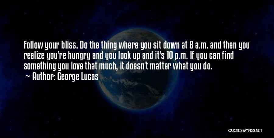 George Lucas Quotes: Follow Your Bliss. Do The Thing Where You Sit Down At 8 A.m. And Then You Realize You're Hungry And