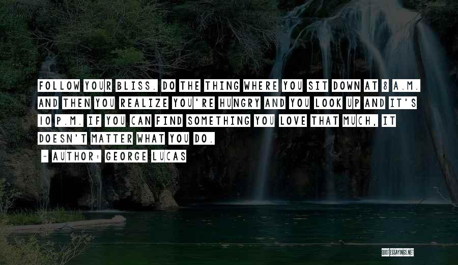 George Lucas Quotes: Follow Your Bliss. Do The Thing Where You Sit Down At 8 A.m. And Then You Realize You're Hungry And