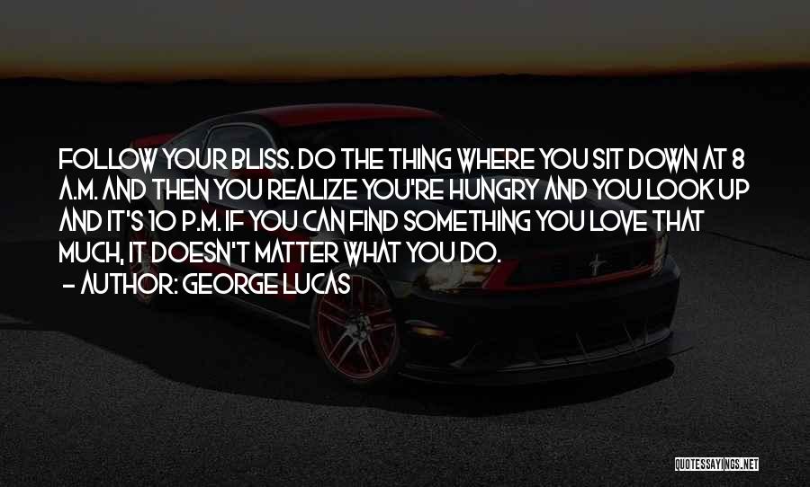 George Lucas Quotes: Follow Your Bliss. Do The Thing Where You Sit Down At 8 A.m. And Then You Realize You're Hungry And