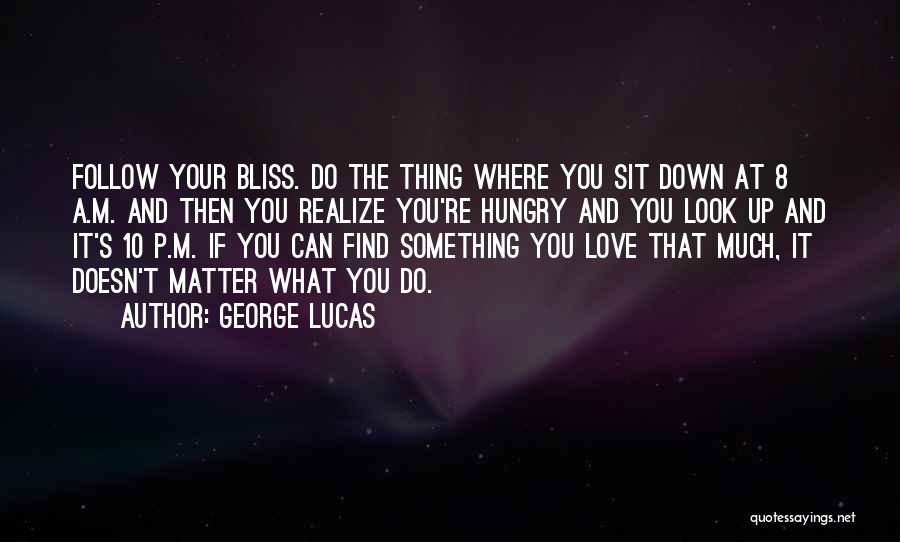 George Lucas Quotes: Follow Your Bliss. Do The Thing Where You Sit Down At 8 A.m. And Then You Realize You're Hungry And