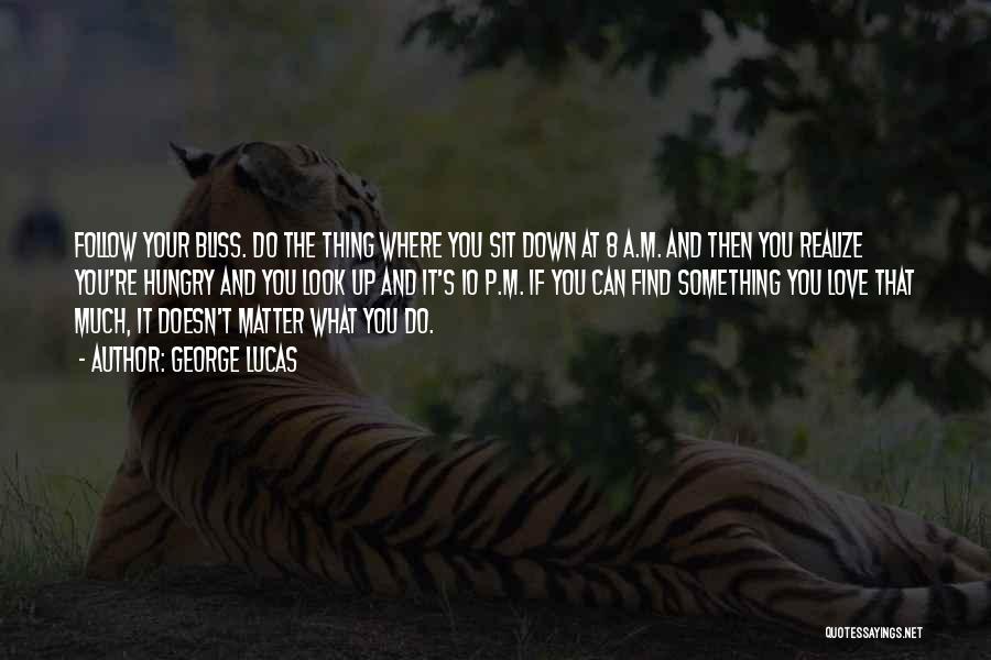 George Lucas Quotes: Follow Your Bliss. Do The Thing Where You Sit Down At 8 A.m. And Then You Realize You're Hungry And
