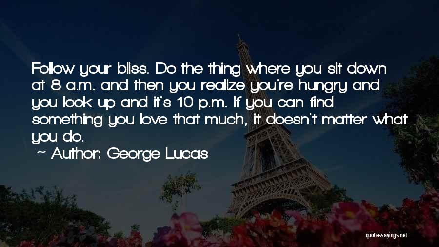 George Lucas Quotes: Follow Your Bliss. Do The Thing Where You Sit Down At 8 A.m. And Then You Realize You're Hungry And