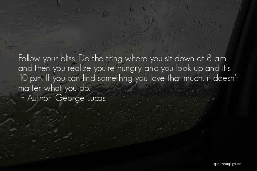 George Lucas Quotes: Follow Your Bliss. Do The Thing Where You Sit Down At 8 A.m. And Then You Realize You're Hungry And