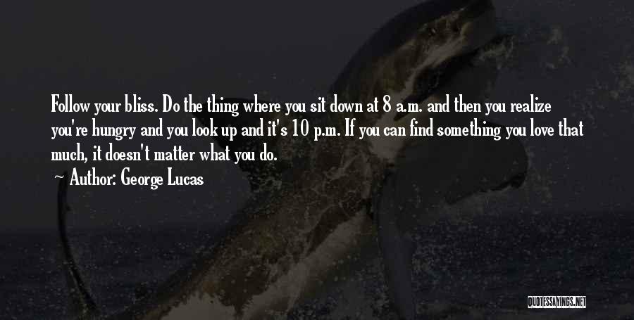 George Lucas Quotes: Follow Your Bliss. Do The Thing Where You Sit Down At 8 A.m. And Then You Realize You're Hungry And