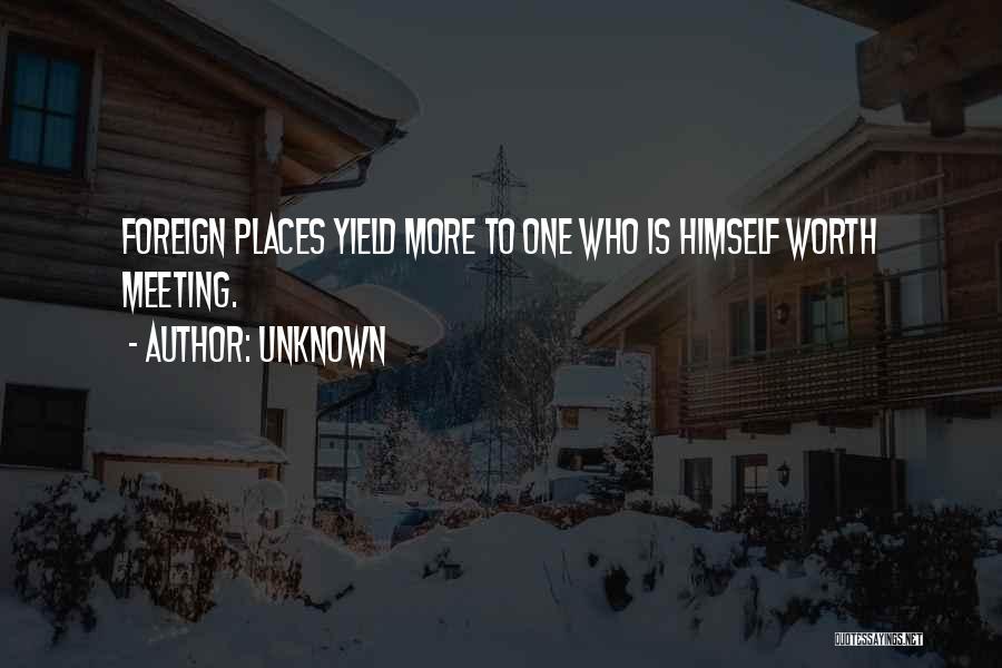 Unknown Quotes: Foreign Places Yield More To One Who Is Himself Worth Meeting.