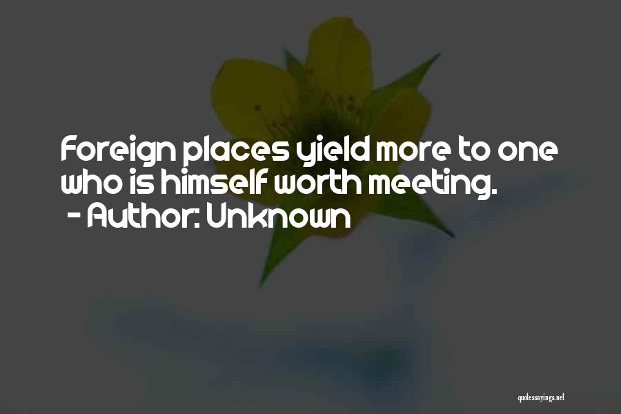 Unknown Quotes: Foreign Places Yield More To One Who Is Himself Worth Meeting.