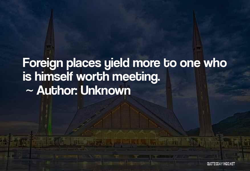 Unknown Quotes: Foreign Places Yield More To One Who Is Himself Worth Meeting.