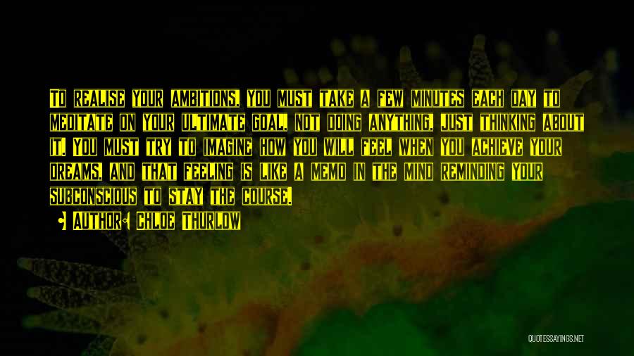 Chloe Thurlow Quotes: To Realise Your Ambitions, You Must Take A Few Minutes Each Day To Meditate On Your Ultimate Goal, Not Doing