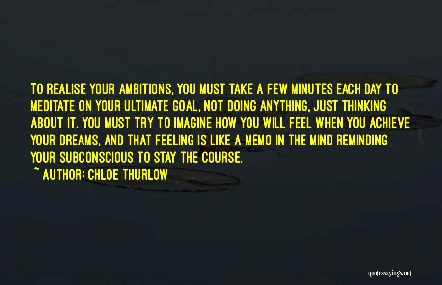 Chloe Thurlow Quotes: To Realise Your Ambitions, You Must Take A Few Minutes Each Day To Meditate On Your Ultimate Goal, Not Doing